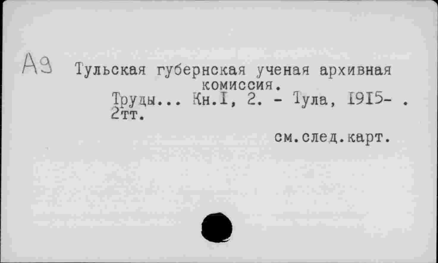 ﻿A3 Тульская губернская ученая архивная комиссия.
Труды... Кн.1, 2. - Тула, £915- .
2тт.
см.след.карт.